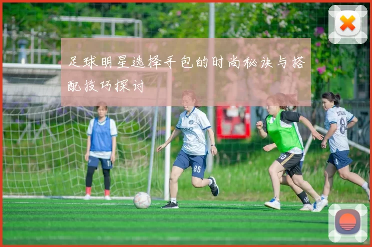 足球明星选择手包的时尚秘诀与搭配技巧探讨