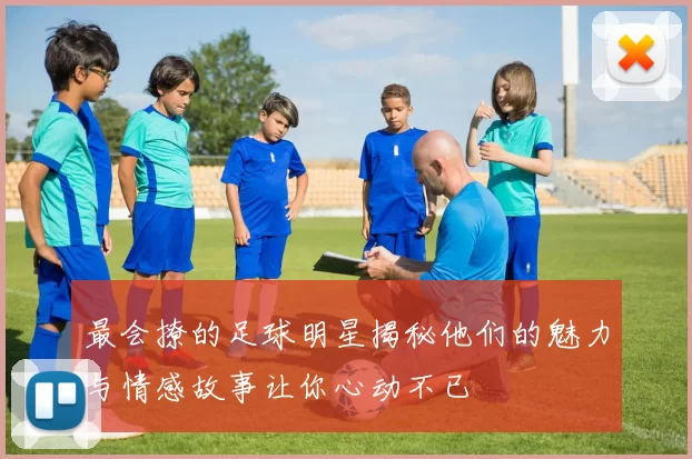 最会撩的足球明星揭秘他们的魅力与情感故事让你心动不已
