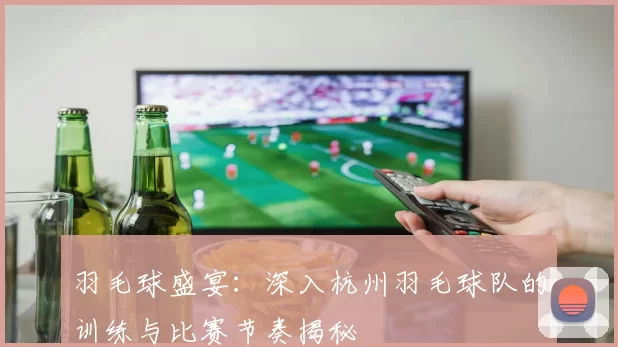 羽毛球盛宴：深入杭州羽毛球队的训练与比赛节奏揭秘