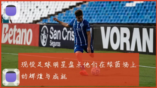 现役足球明星盘点他们在绿茵场上的辉煌与成就