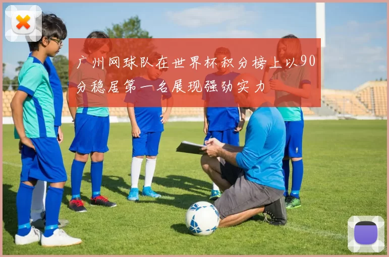 广州网球队在世界杯积分榜上以90分稳居第一名展现强劲实力