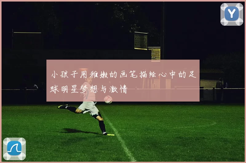 小孩子用稚嫩的画笔描绘心中的足球明星梦想与激情