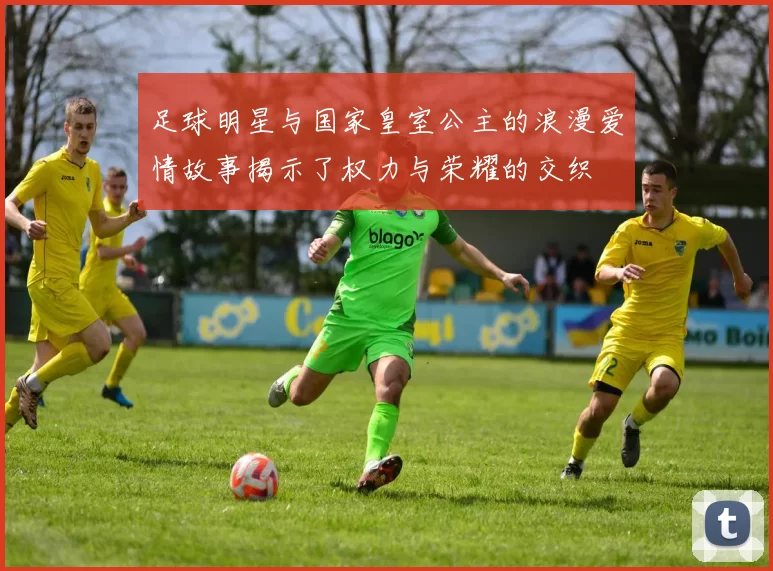 足球明星与国家皇室公主的浪漫爱情故事揭示了权力与荣耀的交织