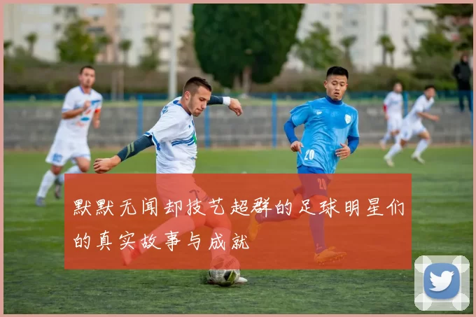 默默无闻却技艺超群的足球明星们的真实故事与成就