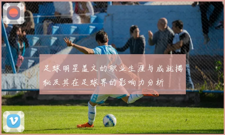 足球明星盖文的职业生涯与成就揭秘及其在足球界的影响力分析