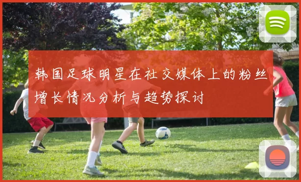 韩国足球明星在社交媒体上的粉丝增长情况分析与趋势探讨