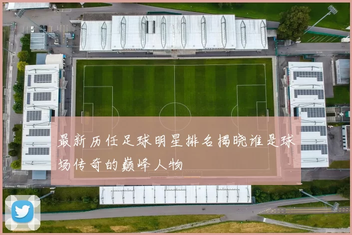 最新历任足球明星排名揭晓谁是球场传奇的巅峰人物