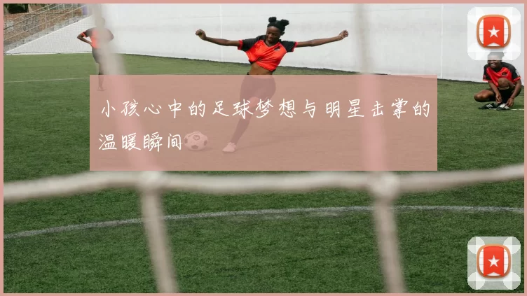 小孩心中的足球梦想与明星击掌的温暖瞬间