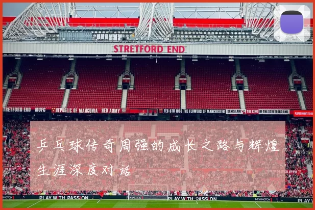 乒乓球传奇周强的成长之路与辉煌生涯深度对话