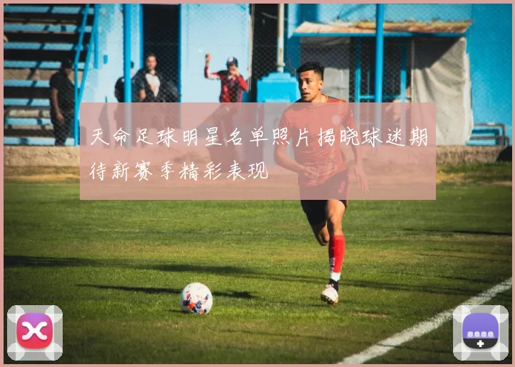 天命足球明星名单照片揭晓球迷期待新赛季精彩表现