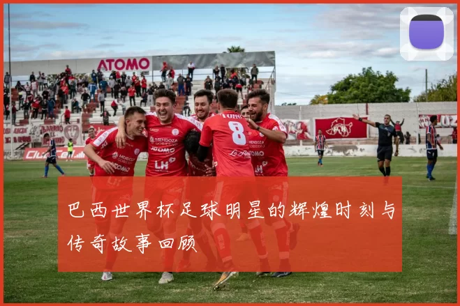 巴西世界杯足球明星的辉煌时刻与传奇故事回顾