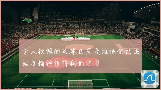 令人钦佩的足球巨星是谁他们的成就与精神值得我们学习