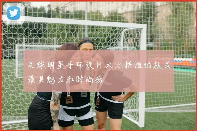 足球明星手环设计大比拼谁的款式最具魅力和时尚感