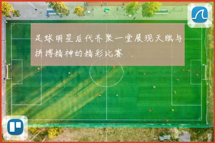 足球明星后代齐聚一堂展现天赋与拼搏精神的精彩比赛