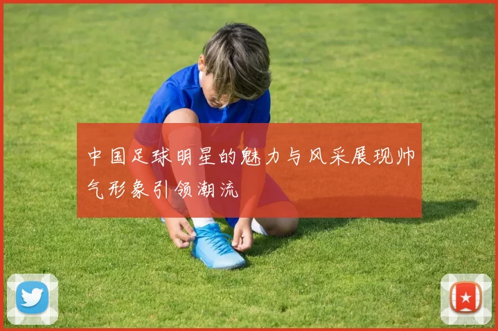 中国足球明星的魅力与风采展现帅气形象引领潮流