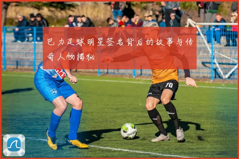 巴力足球明星签名背后的故事与传奇人物揭秘