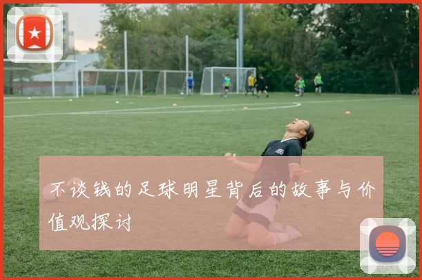 不谈钱的足球明星背后的故事与价值观探讨