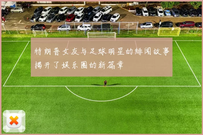 特朗普女友与足球明星的绯闻故事揭开了娱乐圈的新篇章