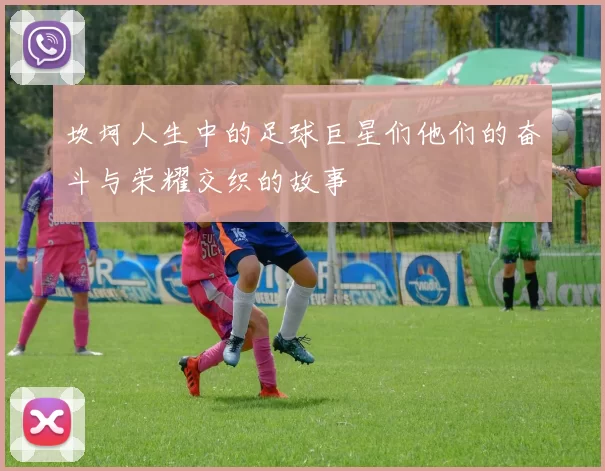 坎坷人生中的足球巨星们他们的奋斗与荣耀交织的故事