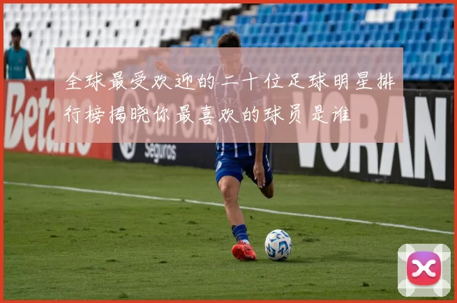 全球最受欢迎的二十位足球明星排行榜揭晓你最喜欢的球员是谁
