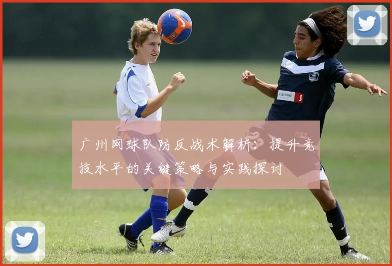 广州网球队防反战术解析：提升竞技水平的关键策略与实践探讨