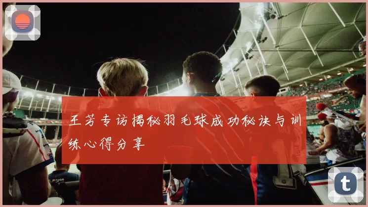 王芳专访揭秘羽毛球成功秘诀与训练心得分享