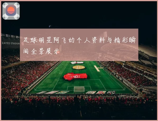 足球明星阿飞的个人资料与精彩瞬间全景展示