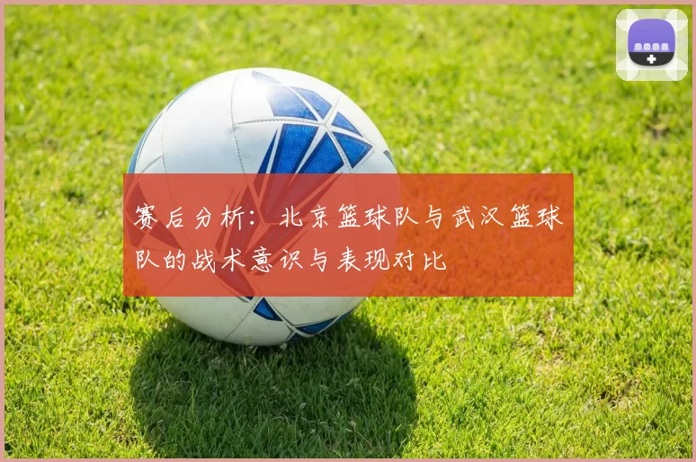 赛后分析：北京篮球队与武汉篮球队的战术意识与表现对比