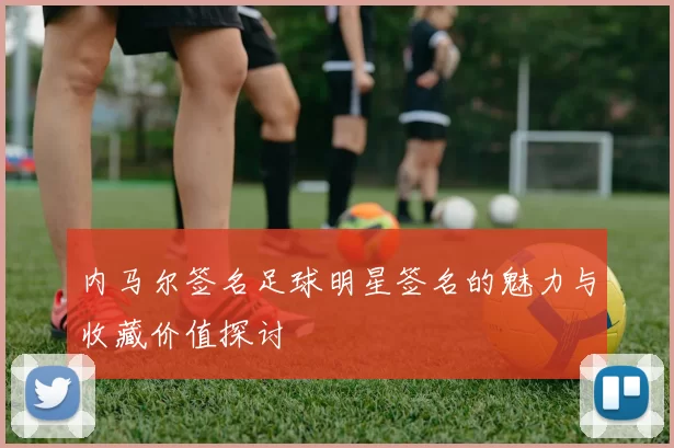 内马尔签名足球明星签名的魅力与收藏价值探讨
