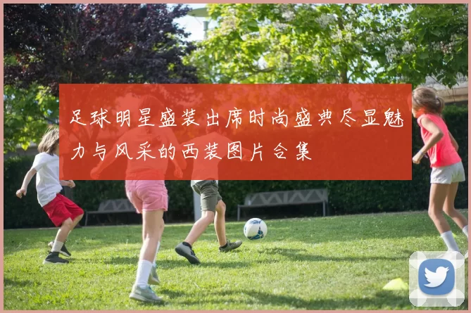 足球明星盛装出席时尚盛典尽显魅力与风采的西装图片合集