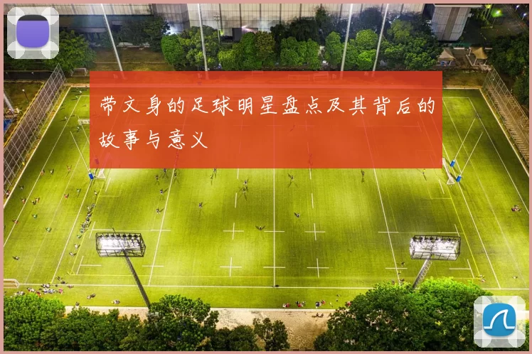 带文身的足球明星盘点及其背后的故事与意义