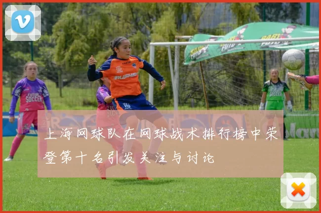 上海网球队在网球战术排行榜中荣登第十名引发关注与讨论