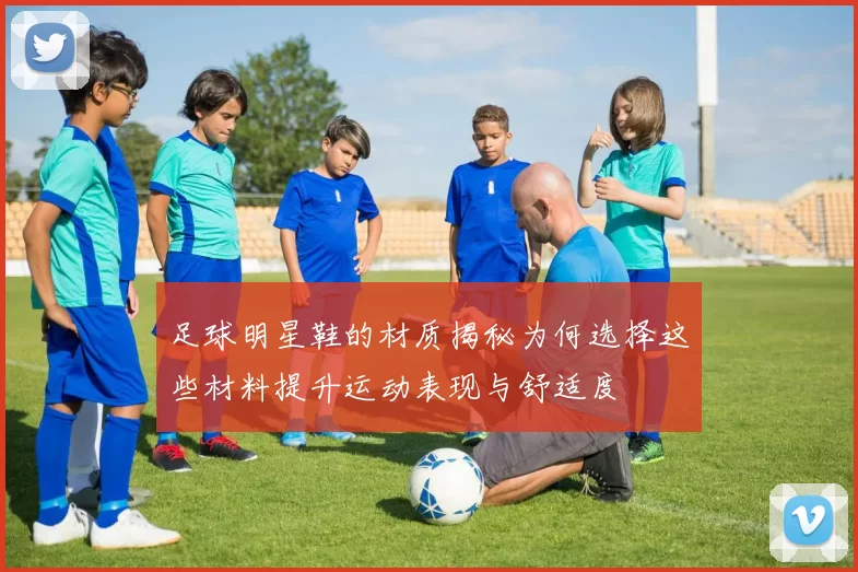 足球明星鞋的材质揭秘为何选择这些材料提升运动表现与舒适度