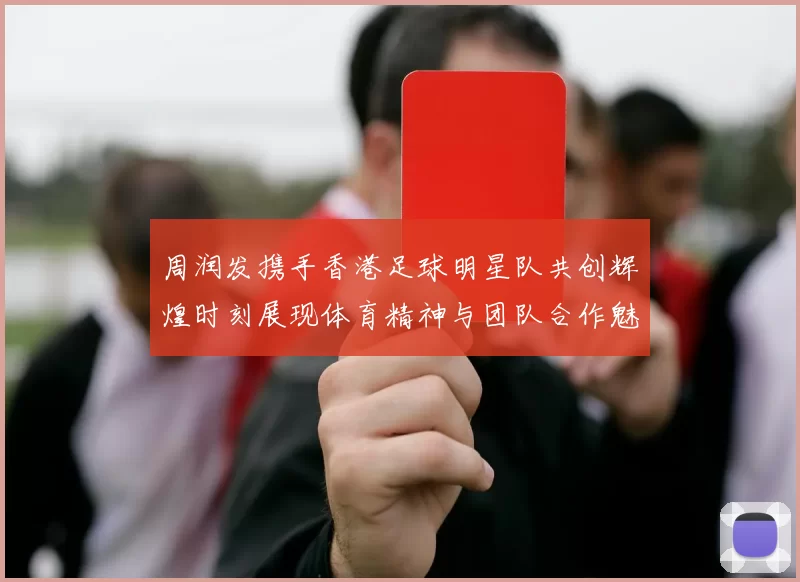 周润发携手香港足球明星队共创辉煌时刻展现体育精神与团队合作魅力