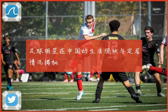 足球明星在中国的生活现状与定居情况揭秘