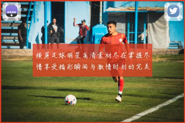 横屏足球明星高清素材尽在掌握尽情享受精彩瞬间与激情时刻的完美视觉体验