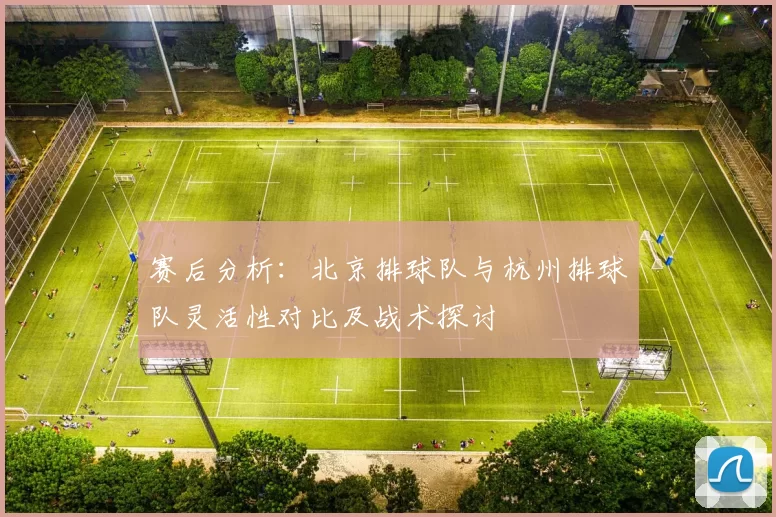 赛后分析：北京排球队与杭州排球队灵活性对比及战术探讨