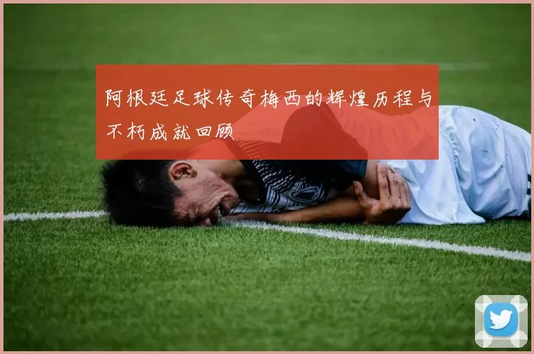 阿根廷足球传奇梅西的辉煌历程与不朽成就回顾