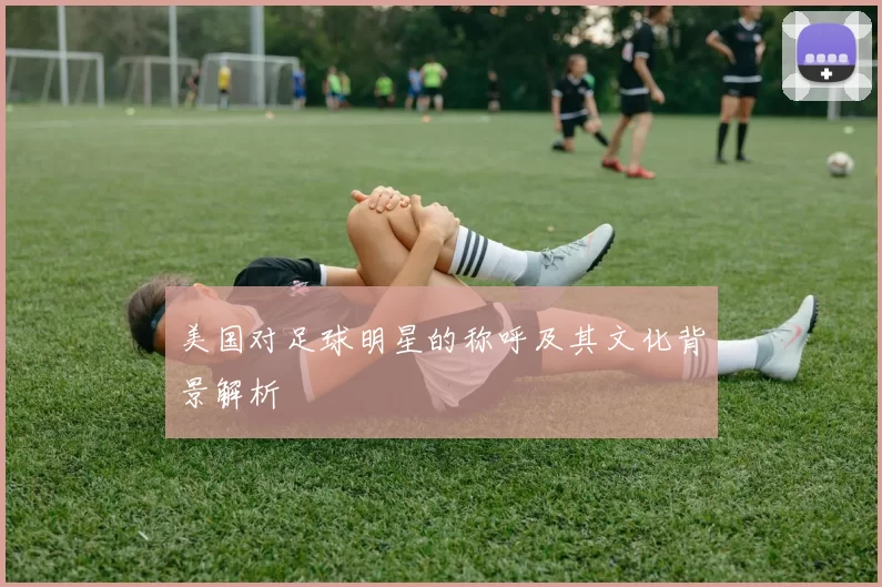 美国对足球明星的称呼及其文化背景解析
