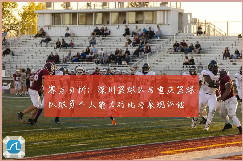 赛后分析：深圳篮球队与重庆篮球队球员个人能力对比与表现评估