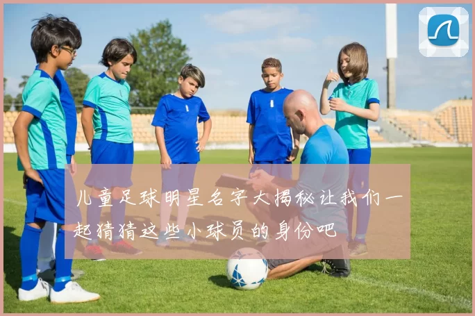 儿童足球明星名字大揭秘让我们一起猜猜这些小球员的身份吧