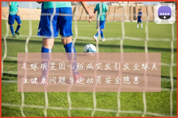 足球明星因心脏病突发引发全球关注健康问题与运动员安全隐患