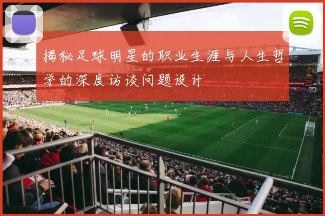 揭秘足球明星的职业生涯与人生哲学的深度访谈问题设计