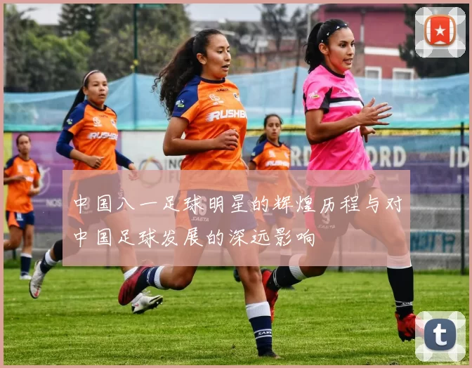 中国八一足球明星的辉煌历程与对中国足球发展的深远影响