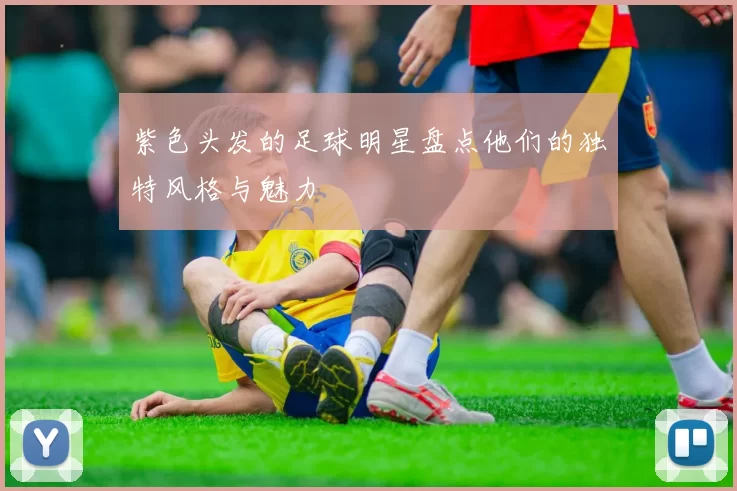 紫色头发的足球明星盘点他们的独特风格与魅力