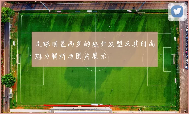 足球明星西罗的经典发型及其时尚魅力解析与图片展示