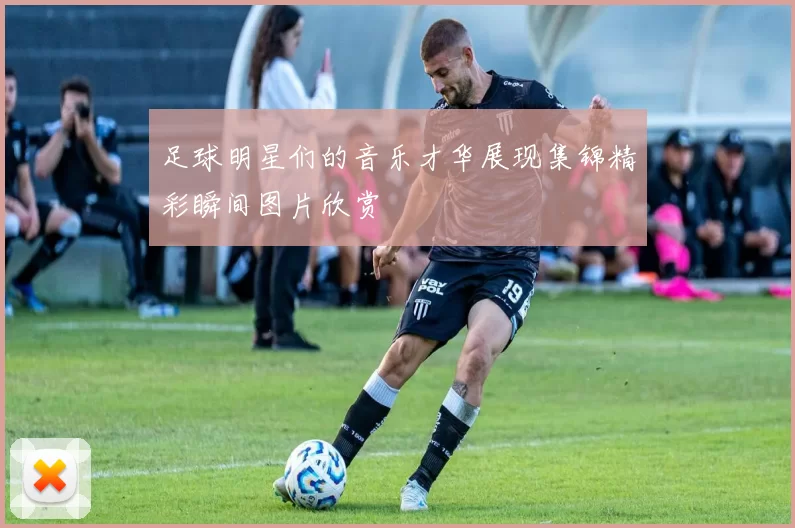 足球明星们的音乐才华展现集锦精彩瞬间图片欣赏