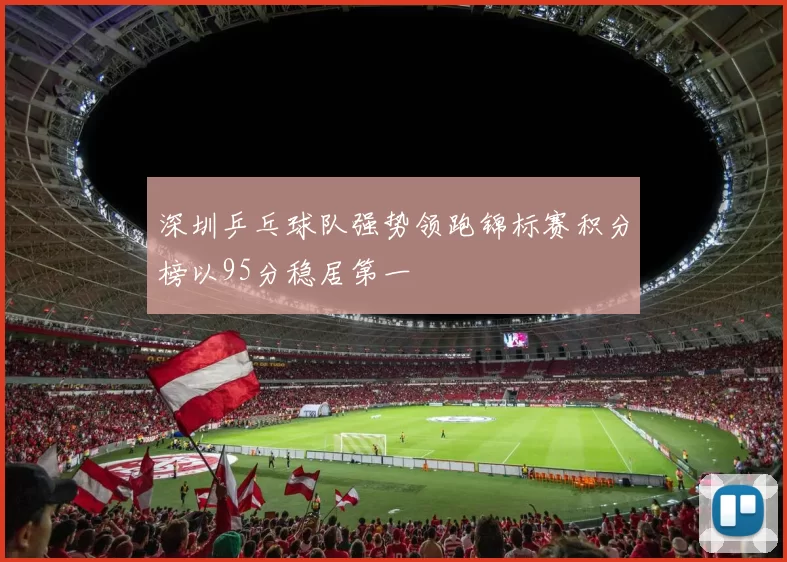 深圳乒乓球队强势领跑锦标赛积分榜以95分稳居第一