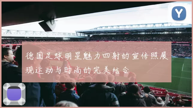 德国足球明星魅力四射的宣传照展现运动与时尚的完美结合